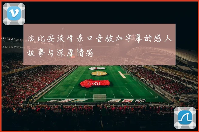 法比安谈母亲口音被加字幕的感人故事与深厚情感