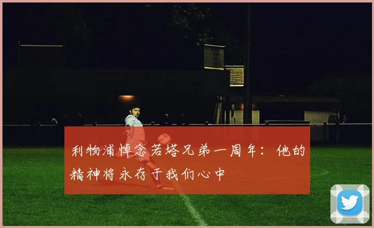 利物浦悼念若塔兄弟一周年：他的精神将永存于我们心中
