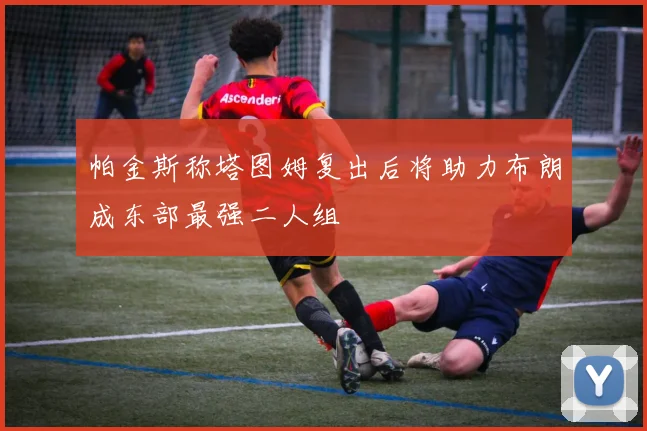 帕金斯称塔图姆复出后将助力布朗成东部最强二人组