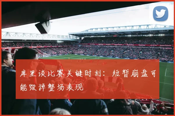 库里谈比赛关键时刻：短暂崩盘可能毁掉整场表现