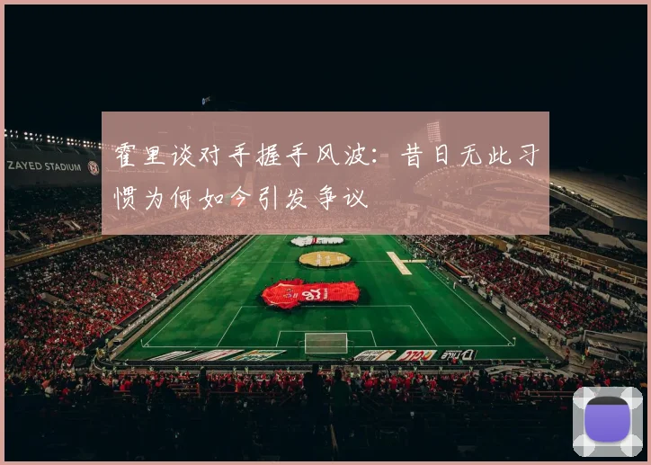 霍里谈对手握手风波：昔日无此习惯为何如今引发争议