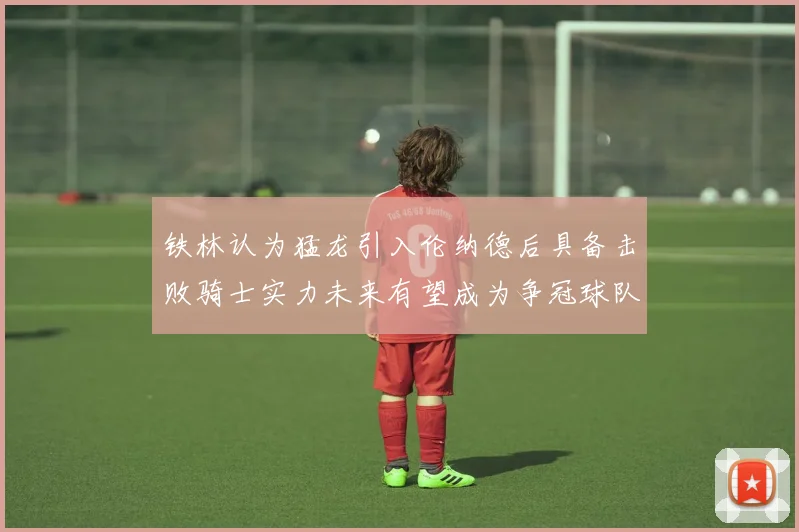 铁林认为猛龙引入伦纳德后具备击败骑士实力未来有望成为争冠球队