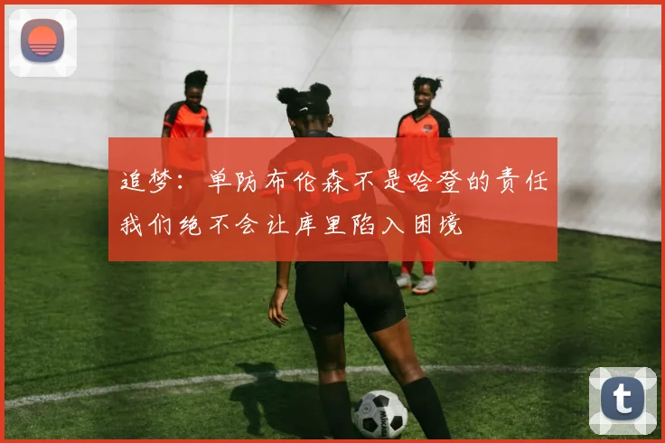 追梦：单防布伦森不是哈登的责任我们绝不会让库里陷入困境