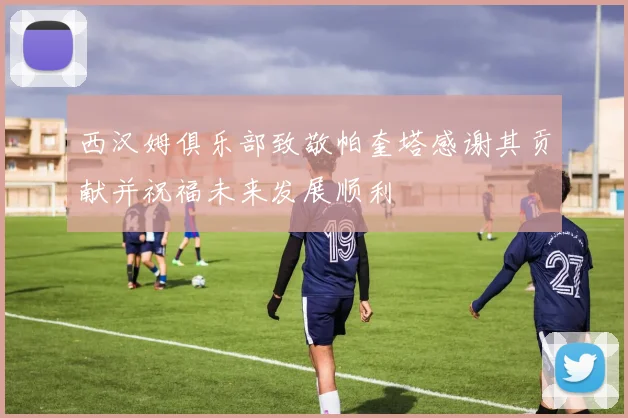 西汉姆俱乐部致敬帕奎塔感谢其贡献并祝福未来发展顺利