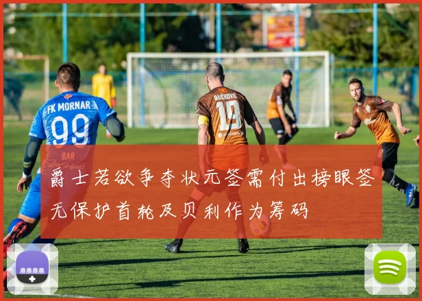 爵士若欲争夺状元签需付出榜眼签无保护首轮及贝利作为筹码