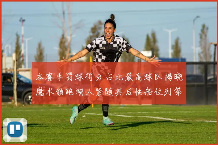 本赛季罚球得分占比最高球队揭晓魔术领跑湖人紧随其后快船位列第四