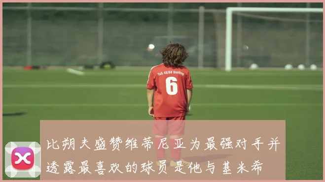 比朔夫盛赞维蒂尼亚为最强对手并透露最喜欢的球员是他与基米希