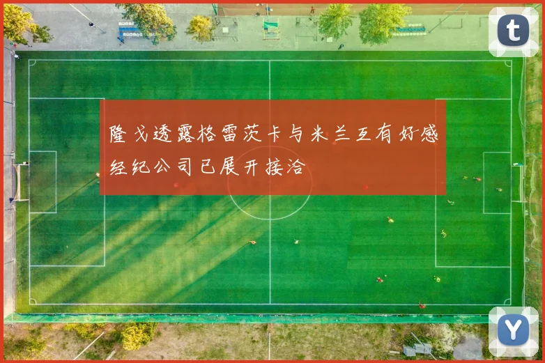隆戈透露格雷茨卡与米兰互有好感经纪公司已展开接洽