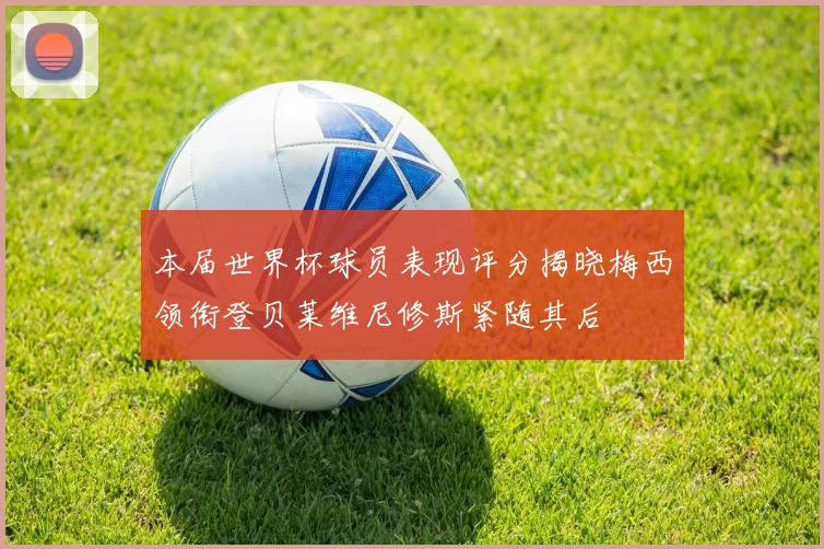 本届世界杯球员表现评分揭晓梅西领衔登贝莱维尼修斯紧随其后