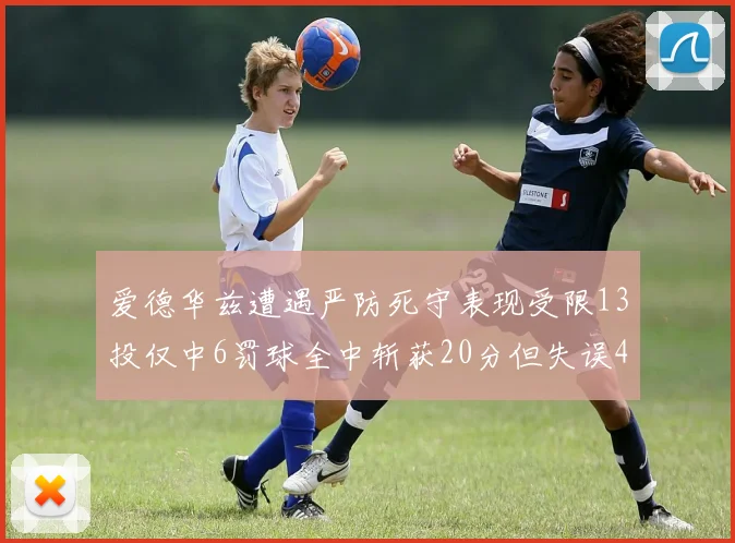 爱德华兹遭遇严防死守表现受限13投仅中6罚球全中斩获20分但失误4次