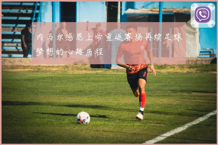 内马尔感恩上帝重返赛场再续足球梦想的心路历程