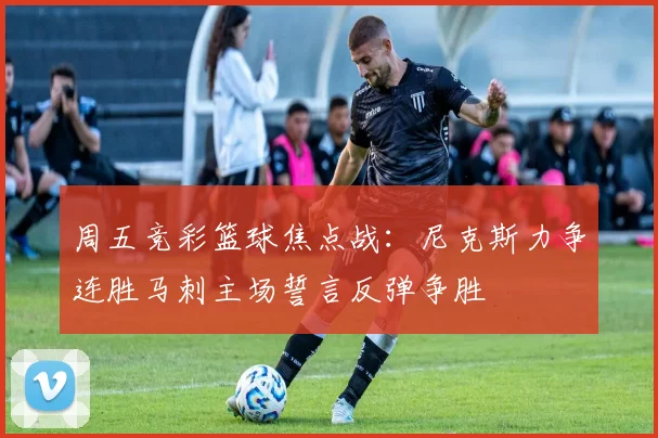周五竞彩篮球焦点战：尼克斯力争连胜马刺主场誓言反弹争胜