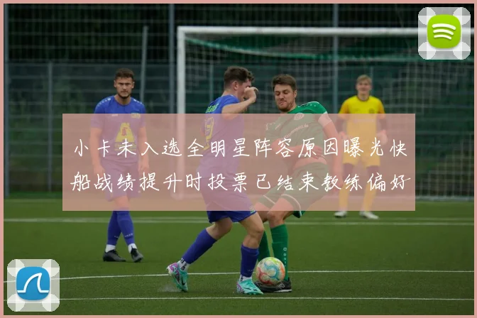 小卡未入选全明星阵容原因曝光快船战绩提升时投票已结束教练偏好影响选人