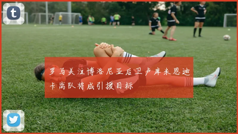 罗马关注博洛尼亚后卫卢库米恩迪卡离队将成引援目标