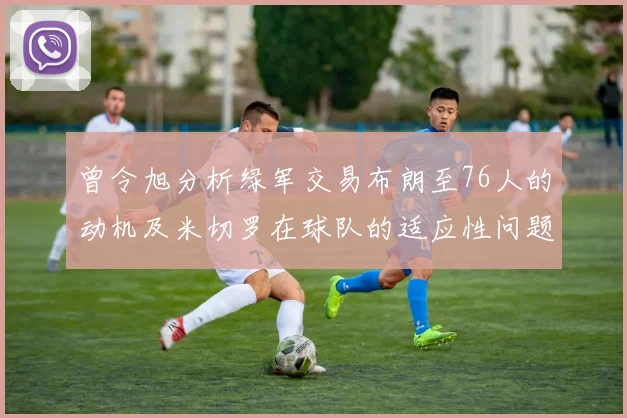 曾令旭分析绿军交易布朗至76人的动机及米切罗在球队的适应性问题