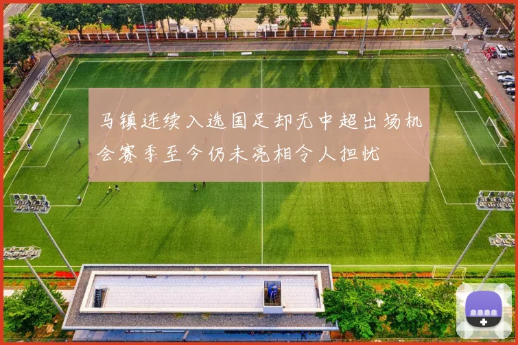 马镇连续入选国足却无中超出场机会赛季至今仍未亮相令人担忧