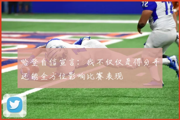 哈登自信宣言：我不仅仅是得分手还能全方位影响比赛表现