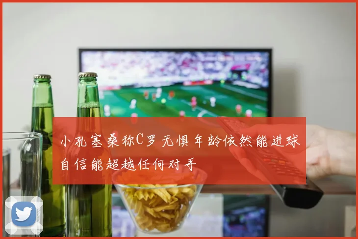 小孔塞桑称C罗无惧年龄依然能进球自信能超越任何对手