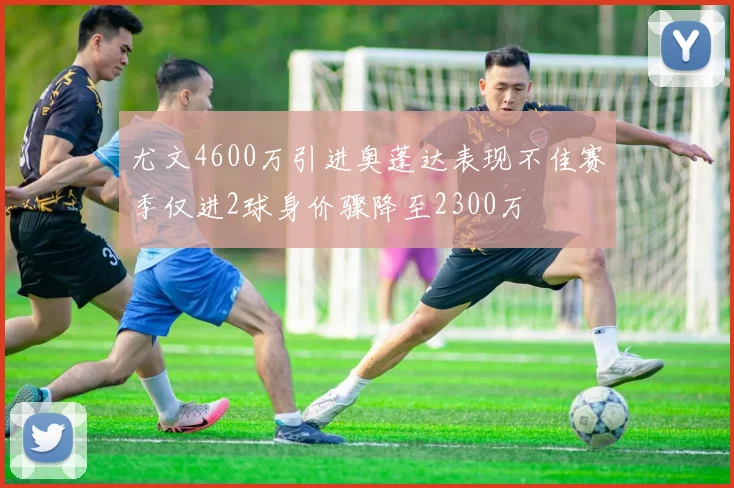 尤文4600万引进奥蓬达表现不佳赛季仅进2球身价骤降至2300万