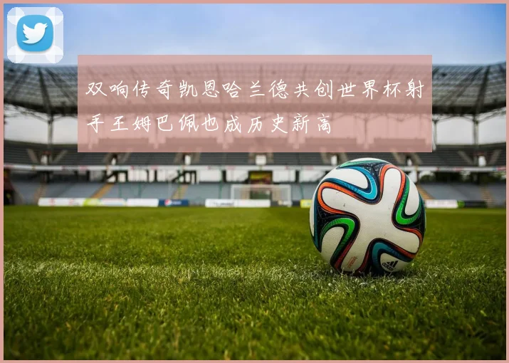 双响传奇凯恩哈兰德共创世界杯射手王姆巴佩也成历史新高