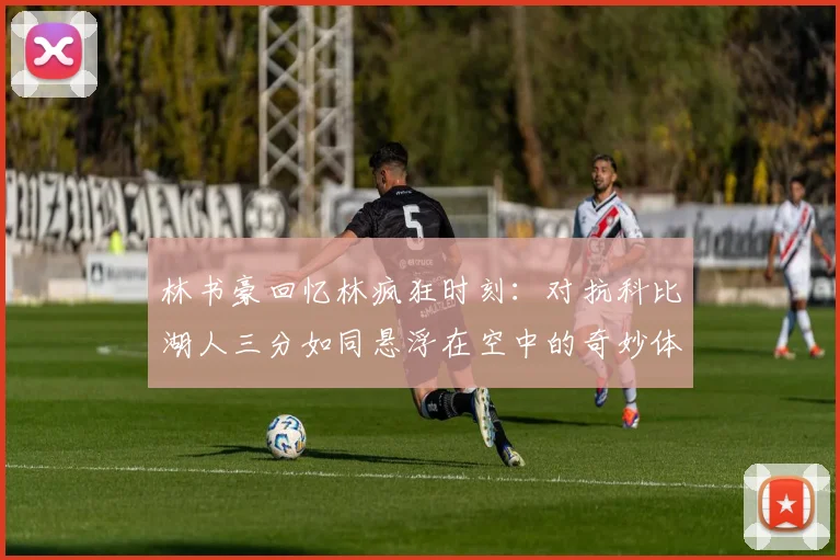 林书豪回忆林疯狂时刻：对抗科比湖人三分如同悬浮在空中的奇妙体验