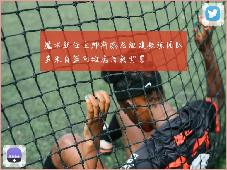 魔术新任主帅斯威尼组建教练团队多来自篮网雄鹿马刺背景