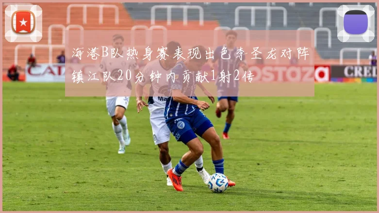 海港B队热身赛表现出色李圣龙对阵镇江队20分钟内贡献1射2传