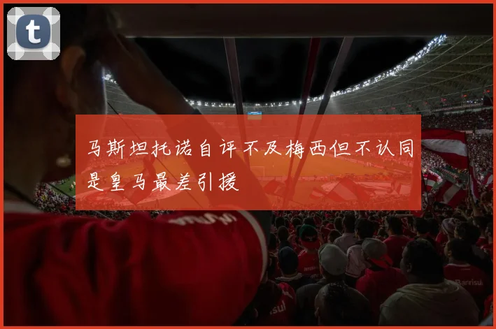 马斯坦托诺自评不及梅西但不认同是皇马最差引援