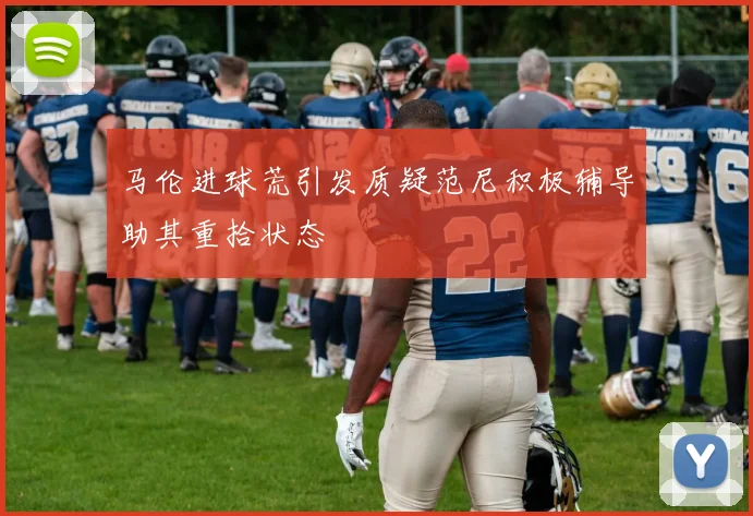 马伦进球荒引发质疑范尼积极辅导助其重拾状态
